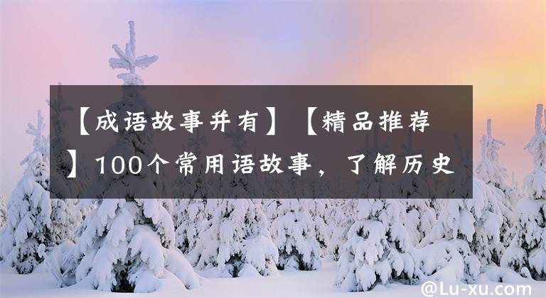 【成語故事并有】【精品推薦】100個(gè)常用語故事，了解歷史可以提高文采，可以慢慢記住。