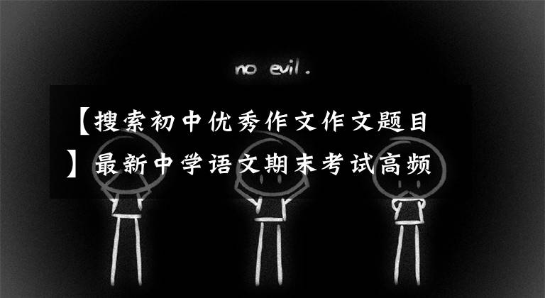 【搜索初中優(yōu)秀作文作文題目】最新中學(xué)語(yǔ)文期末考試高頻主題作文精選探討