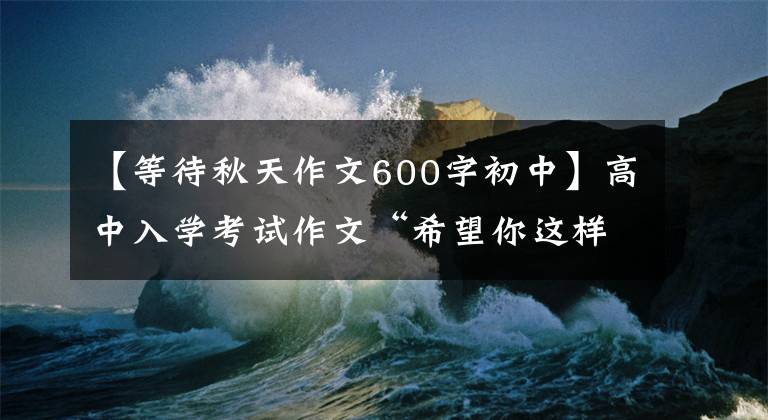 【等待秋天作文600字初中】高中入學(xué)考試作文“希望你這樣成長”滿分作文欣賞