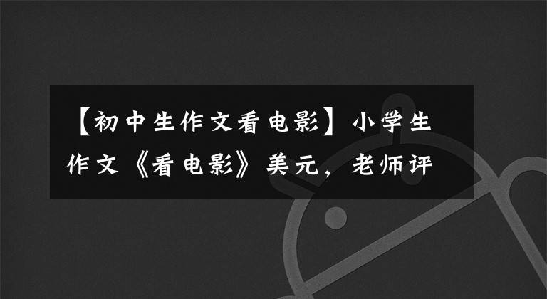 【初中生作文看電影】小學生作文《看電影》美元，老師評論：幸好你沒有理解成人的世界。