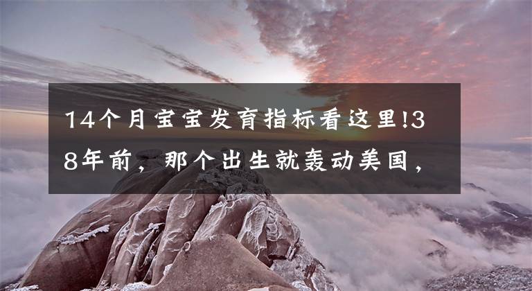 14個(gè)月寶寶發(fā)育指標(biāo)看這里!38年前，那個(gè)出生就轟動(dòng)美國(guó)，體重14.5斤的巨嬰，現(xiàn)在成了這樣