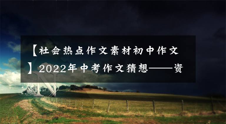 【社會熱點作文素材初中作文】2022年中考作文猜想——資料作文(寫作指導(dǎo)12篇范文)