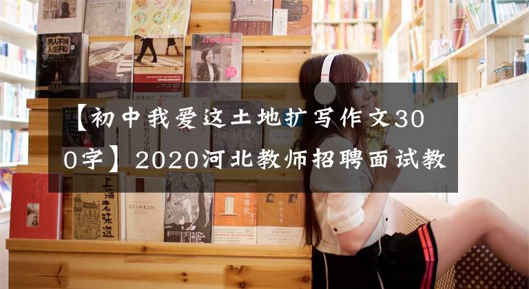 【初中我愛這土地?cái)U(kuò)寫作文300字】2020河北教師招聘面試教案：中學(xué)語文《我愛這土地》