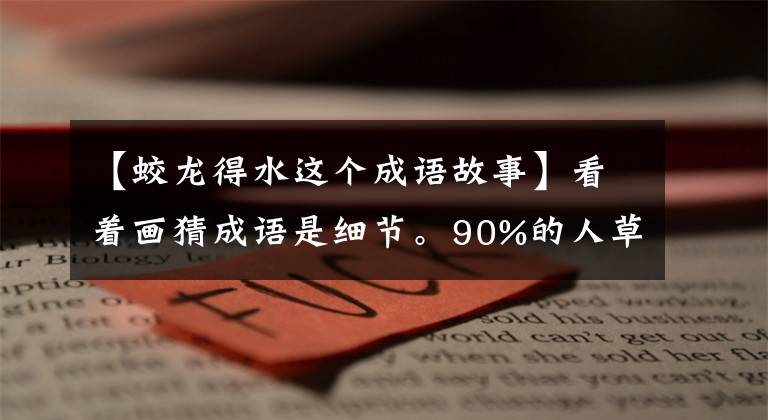 【蛟龍得水這個(gè)成語(yǔ)故事】看著畫猜成語(yǔ)是細(xì)節(jié)。90%的人草草輸了！