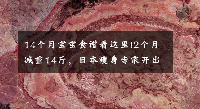 14個(gè)月寶寶食譜看這里!2個(gè)月減重14斤，日本瘦身專家開出的這份減肥食譜，有效還不反彈