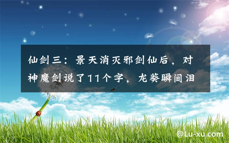 仙劍三：景天消滅邪劍仙后，對神魔劍說了11個(gè)字，龍葵瞬間淚崩 仙劍奇?zhèn)b傳三景天叫邪劍仙別吵了