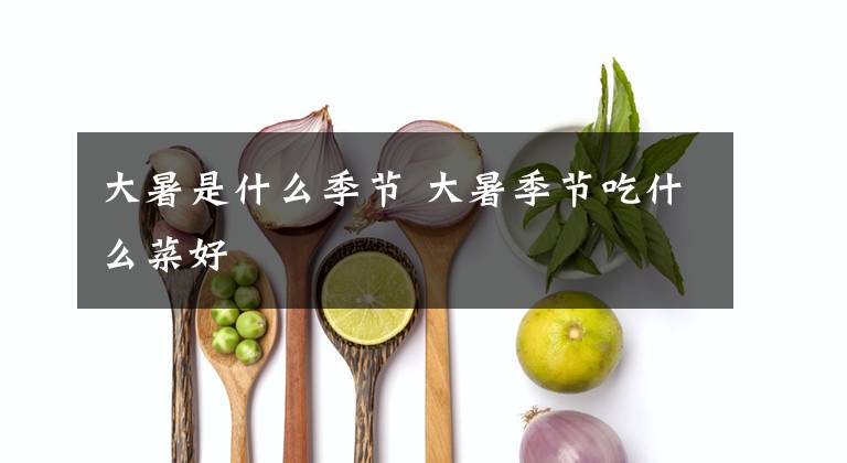 大暑是什么季節(jié) 大暑季節(jié)吃什么菜好