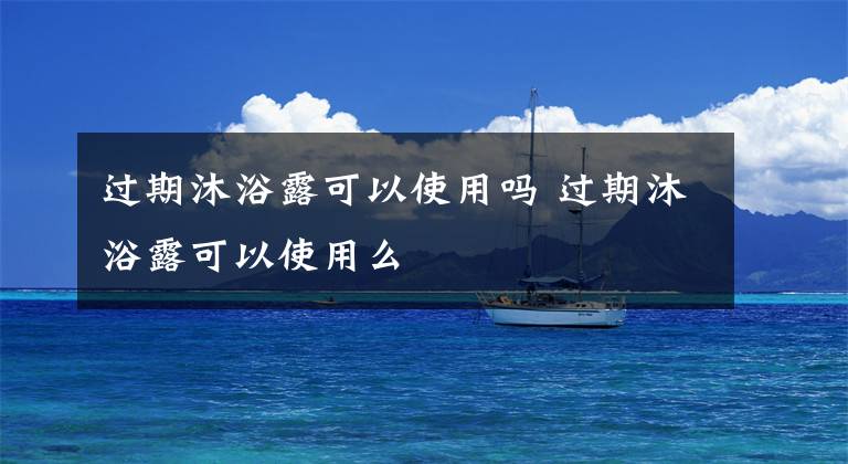 過期沐浴露可以使用嗎 過期沐浴露可以使用么