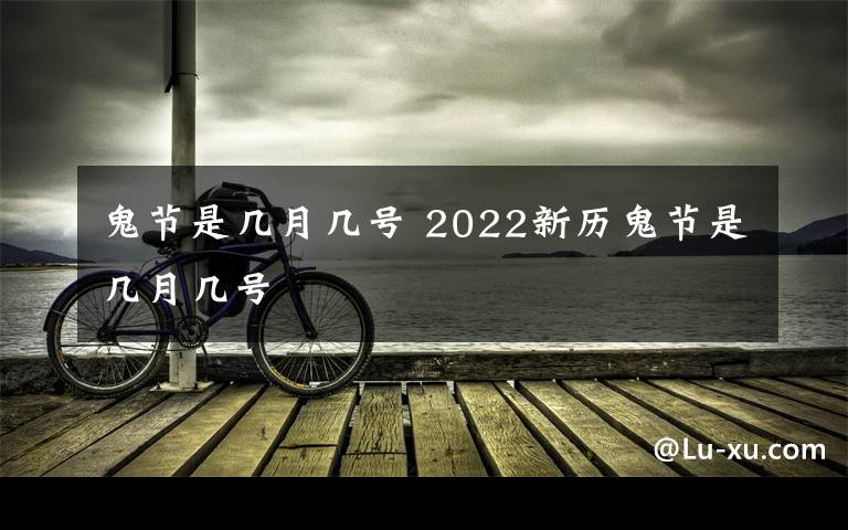 鬼節(jié)是幾月幾號(hào) 2022新歷鬼節(jié)是幾月幾號(hào)