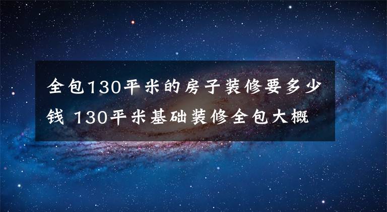 全包130平米的房子裝修要多少錢 130平米基礎(chǔ)裝修全包大概要多少錢