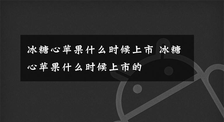 冰糖心蘋果什么時候上市 冰糖心蘋果什么時候上市的