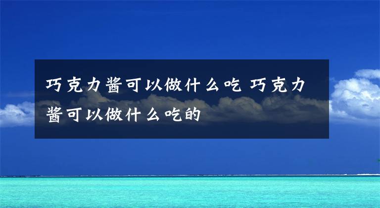 巧克力醬可以做什么吃 巧克力醬可以做什么吃的