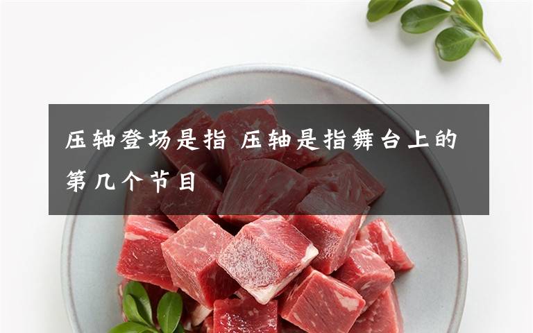 壓軸登場(chǎng)是指 壓軸是指舞臺(tái)上的第幾個(gè)節(jié)目