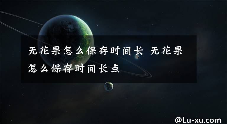 無花果怎么保存時(shí)間長(zhǎng) 無花果怎么保存時(shí)間長(zhǎng)點(diǎn)