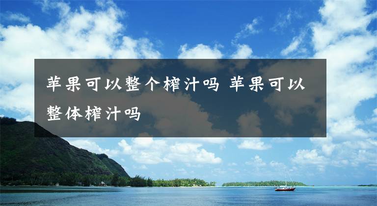 蘋(píng)果可以整個(gè)榨汁嗎 蘋(píng)果可以整體榨汁嗎