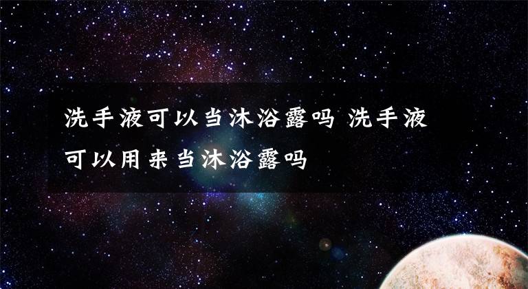 洗手液可以當沐浴露嗎 洗手液可以用來當沐浴露嗎