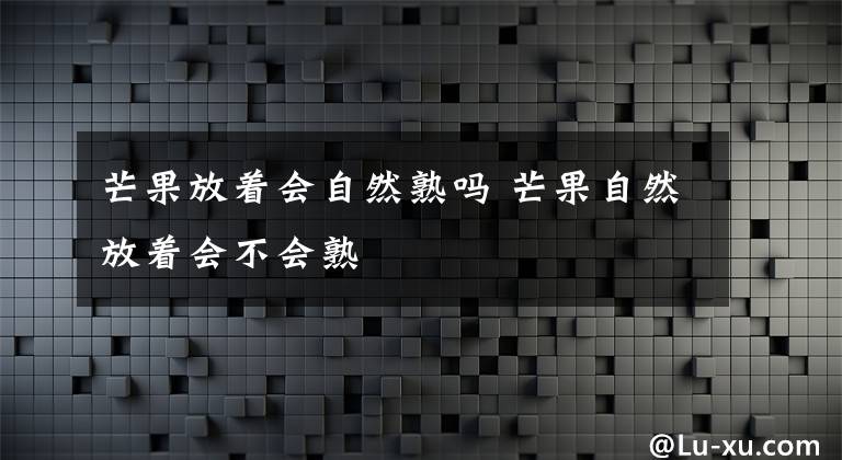 芒果放著會自然熟嗎 芒果自然放著會不會熟