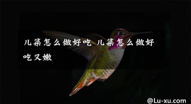 兒菜怎么做好吃 兒菜怎么做好吃又嫩