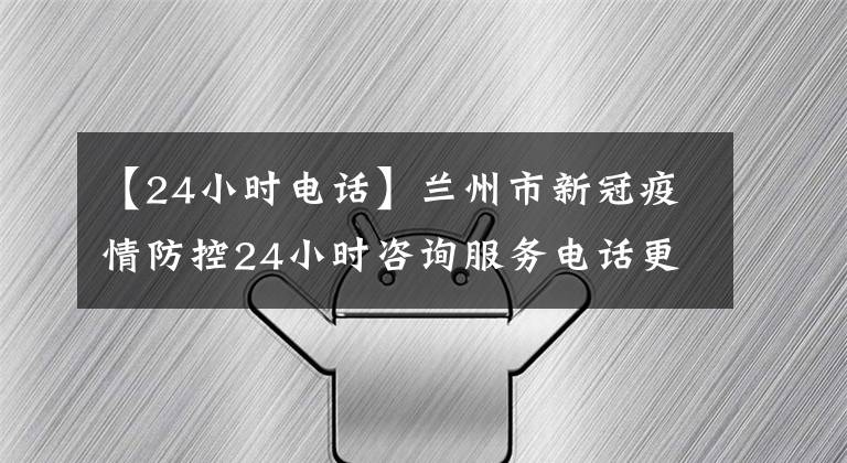 【24小時電話】蘭州市新冠疫情防控24小時咨詢服務(wù)電話更新