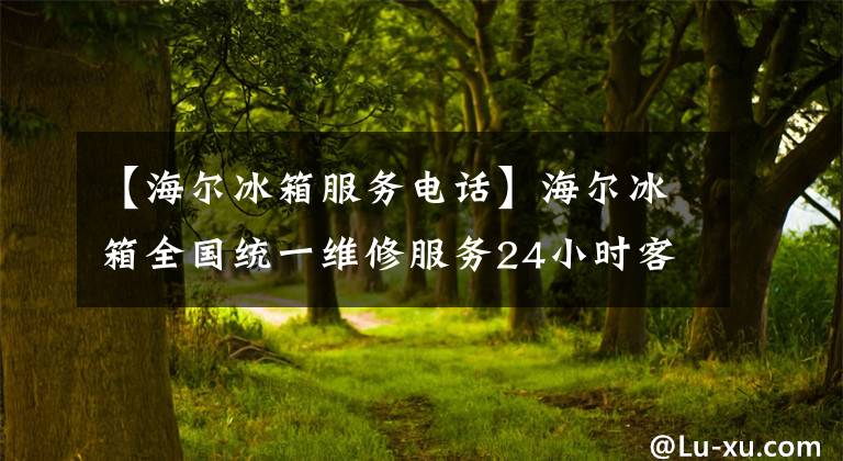 【海爾冰箱服務(wù)電話】海爾冰箱全國統(tǒng)一維修服務(wù)24小時(shí)客服熱線“全國”售后服務(wù)電話