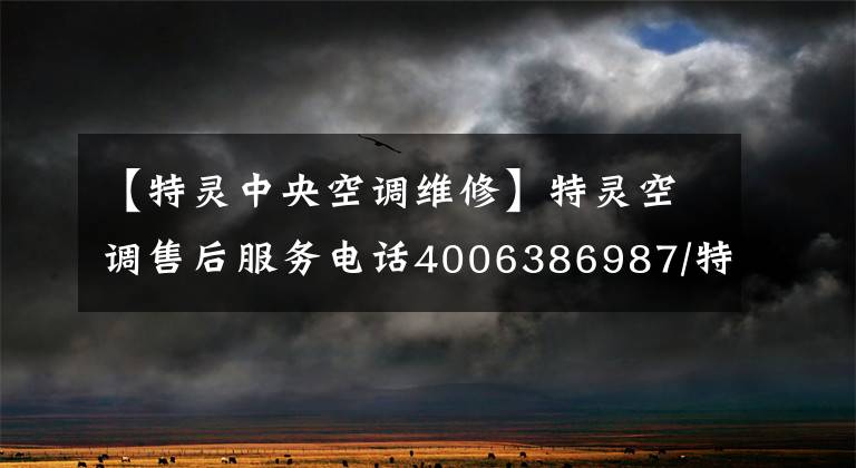 【特靈中央空調維修】特靈空調售后服務電話4006386987/特靈中央空調全國服務中心