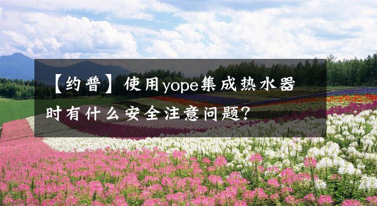 【約普】使用yope集成熱水器時有什么安全注意問題？