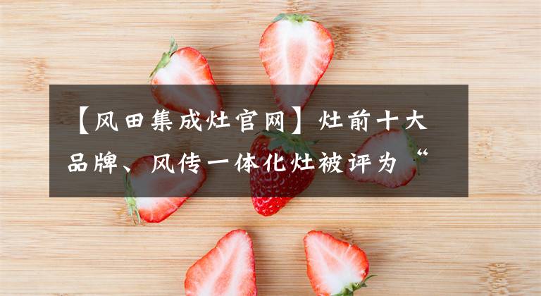 【風(fēng)田集成灶官網(wǎng)】灶前十大品牌、風(fēng)傳一體化灶被評(píng)為“行業(yè)質(zhì)量品牌標(biāo)桿企業(yè)”