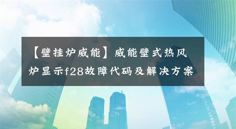 【壁掛爐威能】威能壁式熱風爐顯示f28故障代碼及解決方案。