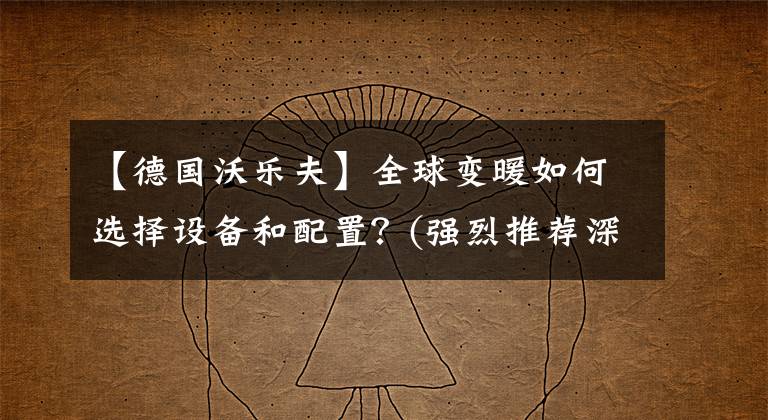 【德國(guó)沃樂(lè)夫】全球變暖如何選擇設(shè)備和配置？(強(qiáng)烈推薦深度好的文章)