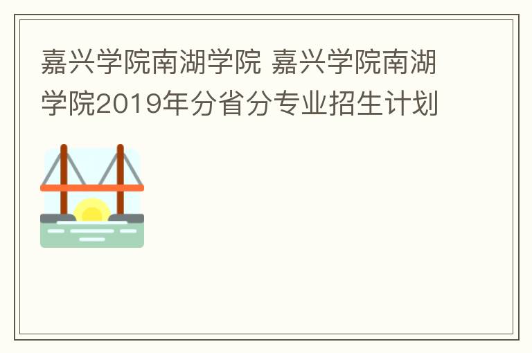 嘉興學(xué)院南湖學(xué)院 嘉興學(xué)院南湖學(xué)院2019年分省分專業(yè)招生計(jì)劃