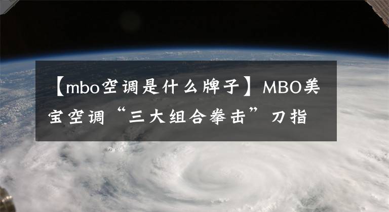 【mbo空調(diào)是什么牌子】MBO美寶空調(diào)“三大組合拳擊”刀指的是“業(yè)界8強(qiáng)”