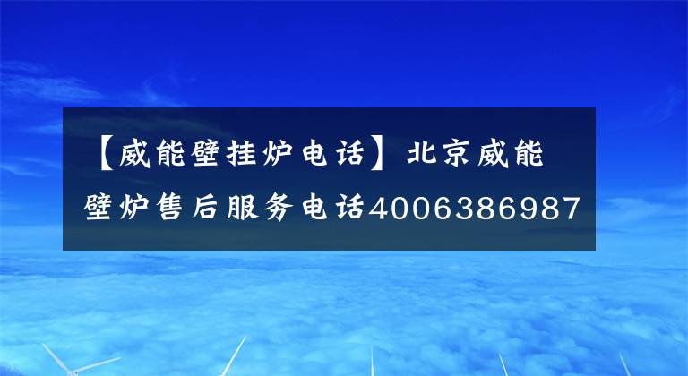 【威能壁掛爐電話】北京威能壁爐售后服務(wù)電話4006386987-今日頭條