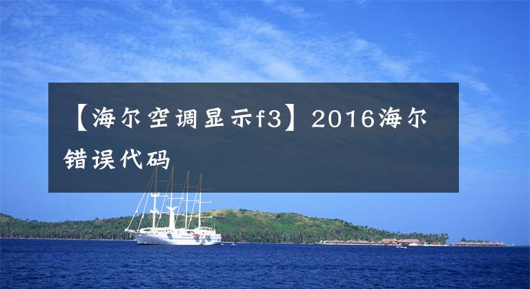 【海爾空調(diào)顯示f3】2016海爾錯誤代碼