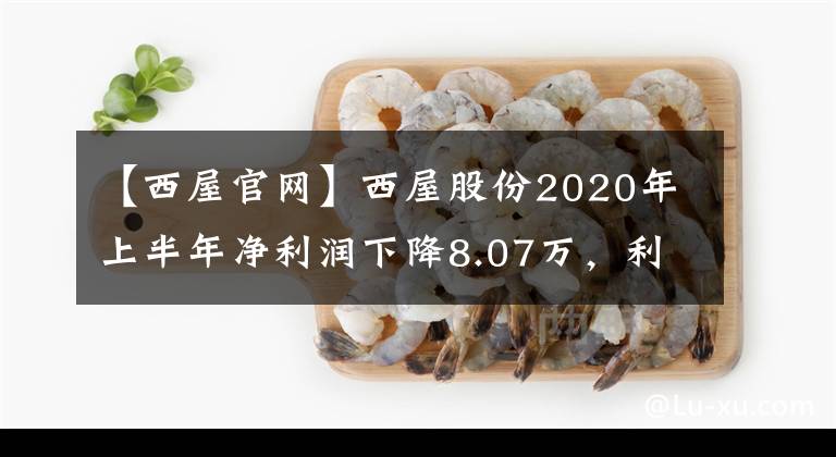 【西屋官網(wǎng)】西屋股份2020年上半年凈利潤(rùn)下降8.07萬(wàn)，利息費(fèi)用增長(zhǎng)11.09%。