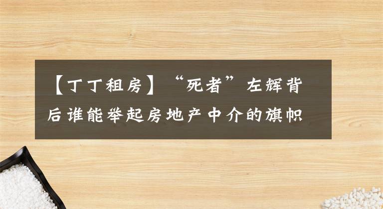 【丁丁租房】“死者”左輝背后誰能舉起房地產(chǎn)中介的旗幟？