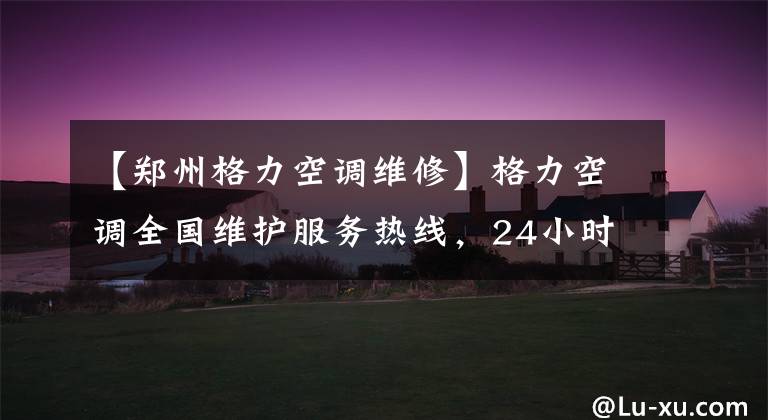 【鄭州格力空調維修】格力空調全國維護服務熱線，24小時售后服務電話