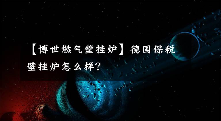 【博世燃?xì)獗趻鞝t】德國保稅壁掛爐怎么樣？