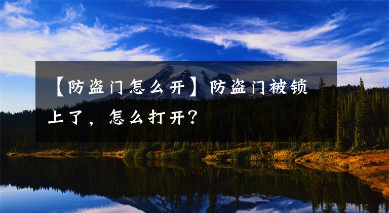 【防盜門怎么開】防盜門被鎖上了，怎么打開？