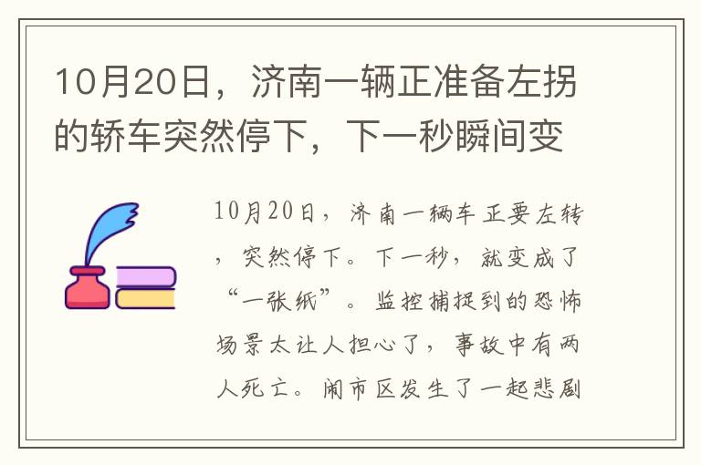 10月20日，濟(jì)南一輛正準(zhǔn)備左拐的轎車突然停下，下一秒瞬間變成“紙片”，監(jiān)控拍到事發(fā)恐怖一幕太