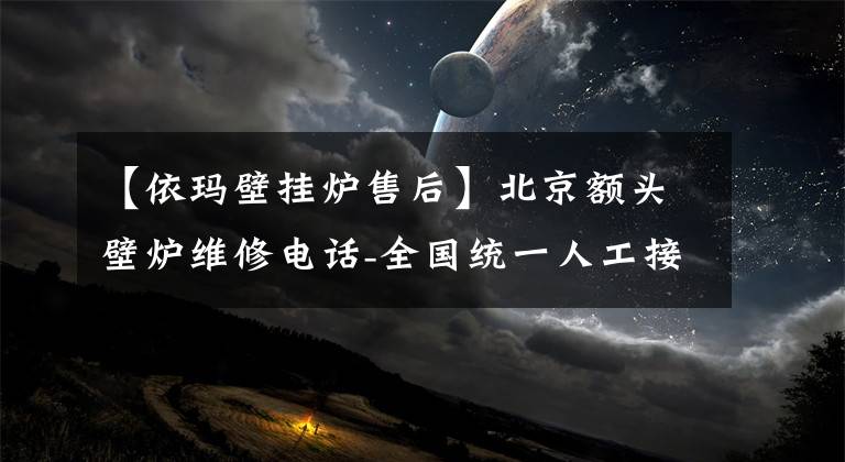 【依瑪壁掛爐售后】北京額頭壁爐維修電話-全國(guó)統(tǒng)一人工接收服務(wù)中心