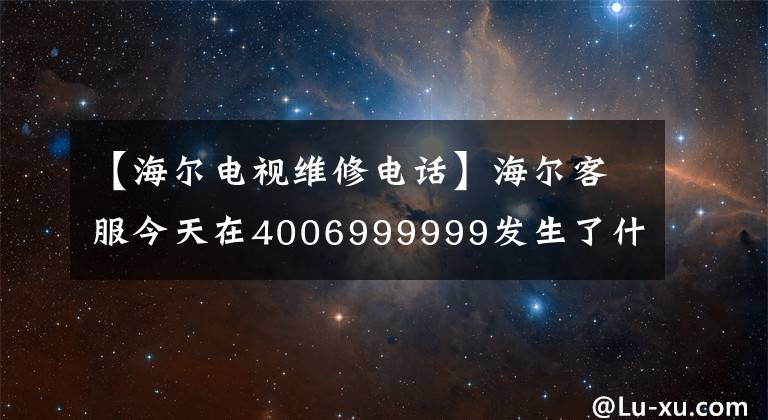 【海爾電視維修電話】海爾客服今天在4006999999發(fā)生了什么事？