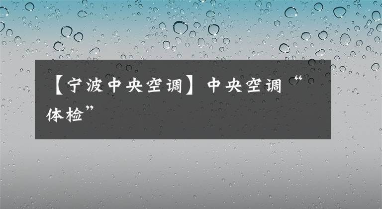 【寧波中央空調】中央空調“體檢”