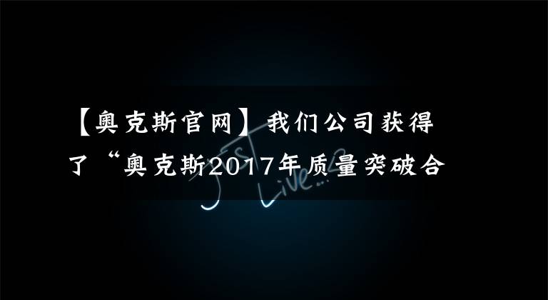 【奧克斯官網(wǎng)】我們公司獲得了“奧克斯2017年質(zhì)量突破合作伙伴”獎