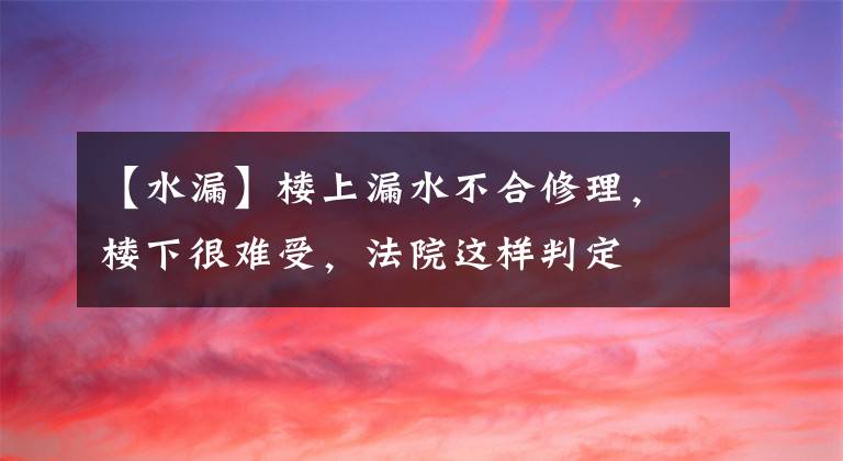 【水漏】樓上漏水不合修理，樓下很難受，法院這樣判定