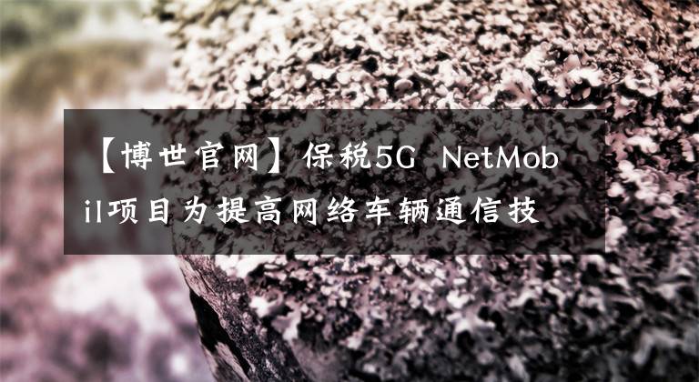 【博世官網(wǎng)】保稅5G  NetMobil項(xiàng)目為提高網(wǎng)絡(luò)車輛通信技術(shù)水平取得了新進(jìn)展。