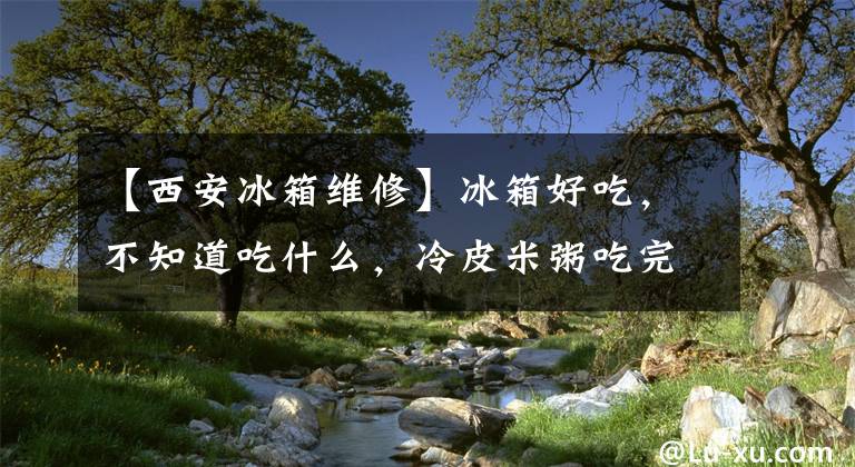 【西安冰箱維修】冰箱好吃，不知道吃什么，冷皮米粥吃完的時(shí)候，家人說(shuō)這飯的香味