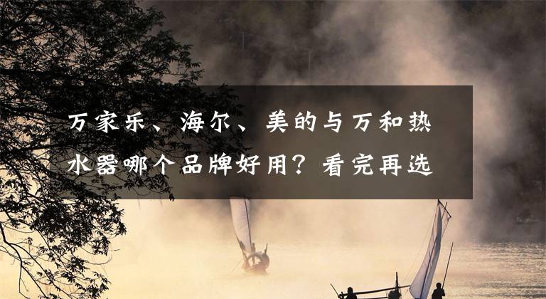 萬家樂、海爾、美的與萬和熱水器哪個品牌好用？看完再選不吃虧