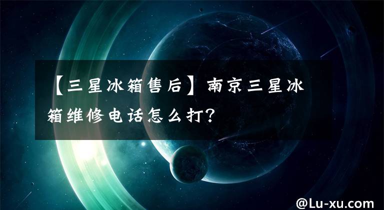 【三星冰箱售后】南京三星冰箱維修電話怎么打？