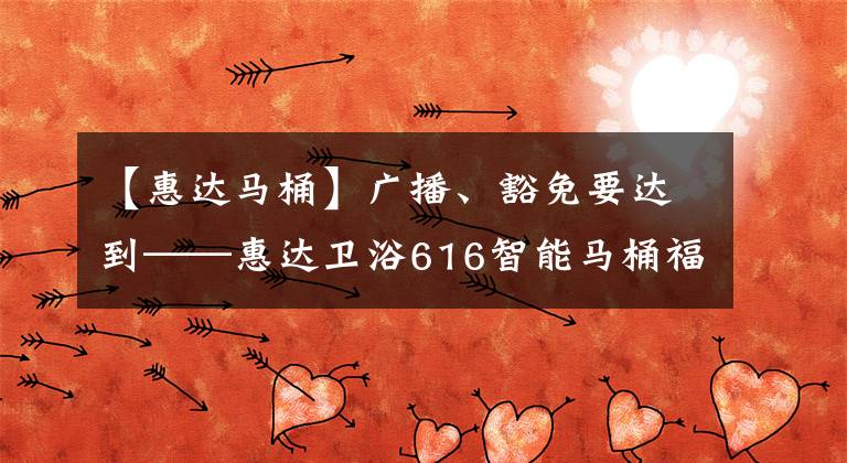 【惠達馬桶】廣播、豁免要達到——惠達衛(wèi)浴616智能馬桶福利專場