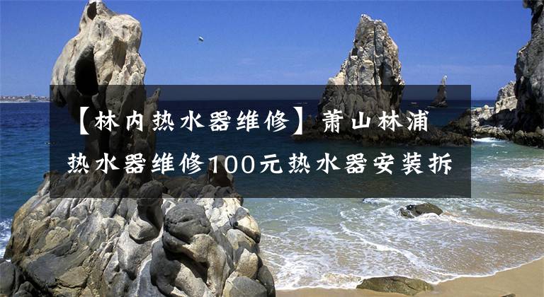 【林內(nèi)熱水器維修】蕭山林浦熱水器維修100元熱水器安裝拆卸清洗。